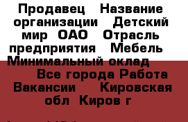 Продавец › Название организации ­ Детский мир, ОАО › Отрасль предприятия ­ Мебель › Минимальный оклад ­ 27 000 - Все города Работа » Вакансии   . Кировская обл.,Киров г.